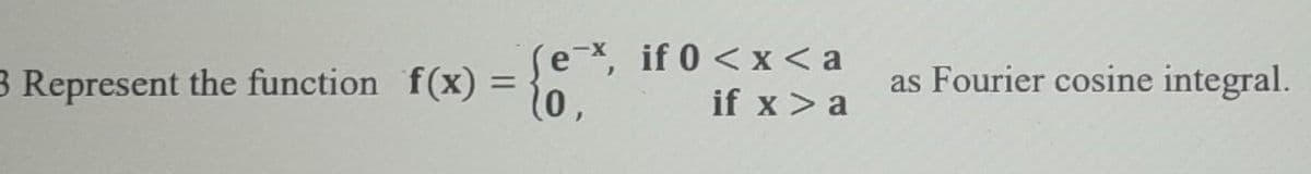 3 Represent the function f(x) =
=
{
(ex, if 0<x<a
if x > a
as Fourier cosine integral.