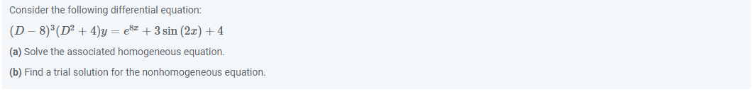Consider the following differential equation:
(D − 8)³ (D² + 4)y=e8z + 3 sin (2x) + 4
(a) Solve the associated homogeneous equation.
(b) Find a trial solution for the nonhomogeneous equation.