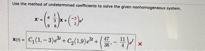 Use the method of undetermined coefficients to solve the given nonhomogeneous system.
*-(; ¾)× - (-)-
X' =
+
-
C₁(1, -3) e³t+C₂(1,9) e³t+47
36
3
#1) ²
X