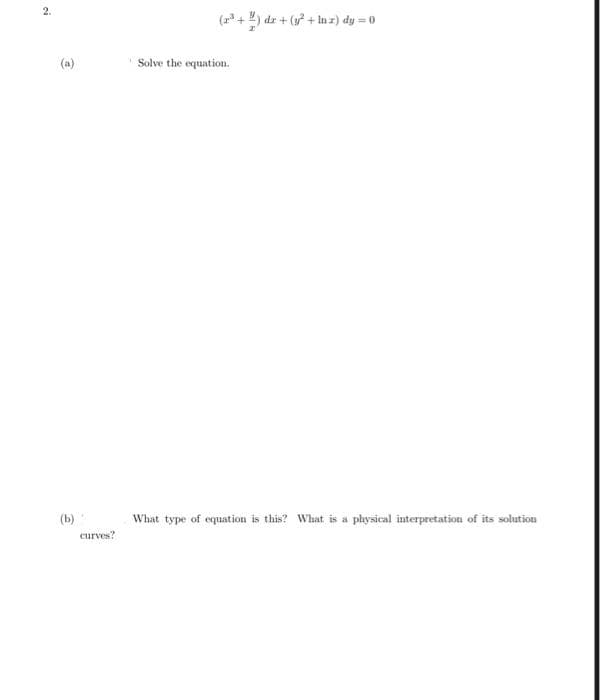 2.
(a)
(b)
curves?
(2³+) dr + (y² + lux) dy = 0
Solve the equation.
What type of equation is this? What is a physical interpretation of its solution