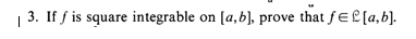 |
3. If f is square integrable on [a,b], prove that fe£[a,b].