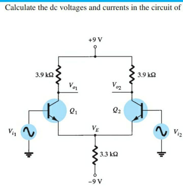 Calculate the dc voltages and currents in the circuit of
+9 V
3.9 k2
3.9 k2
Vor
Voz
Q1
Q2
2.
Viz
VE
Vi1
3.3 k2
-9 V
