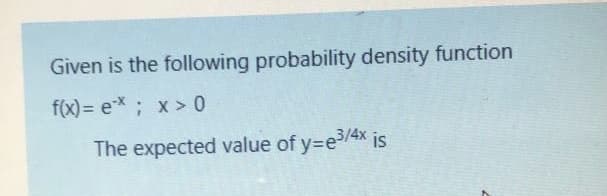 Given is the following probability density function
f(x) = e*; x > 0
The expected value of y=e3/4x is
