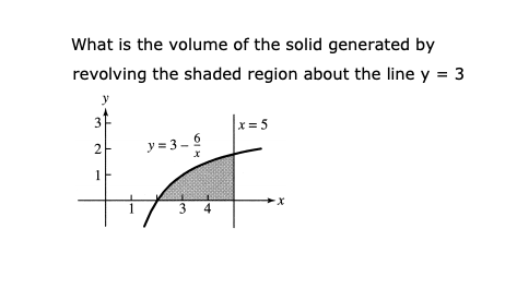 What is the volume of the solid generated by
revolving the shaded region about the line y = 3
y
x = 5
y= 3- 6
1
3
4
3.
2.
