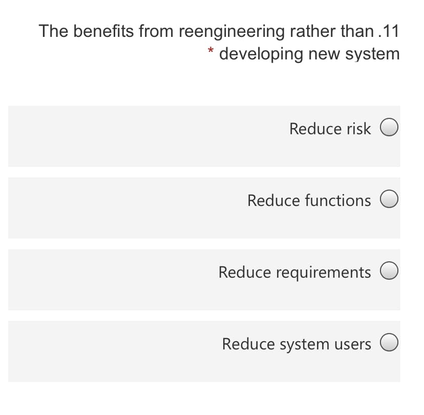 The benefits from reengineering rather than .11
developing new system
Reduce risk O
Reduce functions O
Reduce requirements O
Reduce system users
