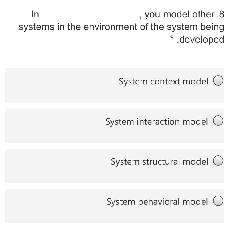 In
you model other.8
systems in the environment of the system being
* .developed
System context model O
System interaction model O
System structural model O
System behavioral model O
