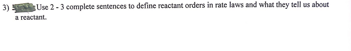 3)
Use 2-3 complete sentences to define reactant orders in rate laws and what they tell us about
a reactant.