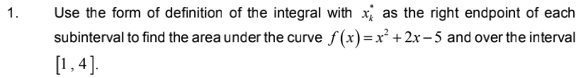 1.
Use the form of definition of the integral with x as the right endpoint of each
subinterval to find the area under the curve f(x)=x²+2x-5 and over the interval
[1,4].