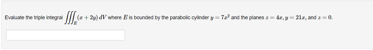 Evaluate the triple integral
(x + 2y) dV where E is bounded by the parabolic cylinder y =
7x2 and the planes z = 4x, y = 21x, and z =0.
