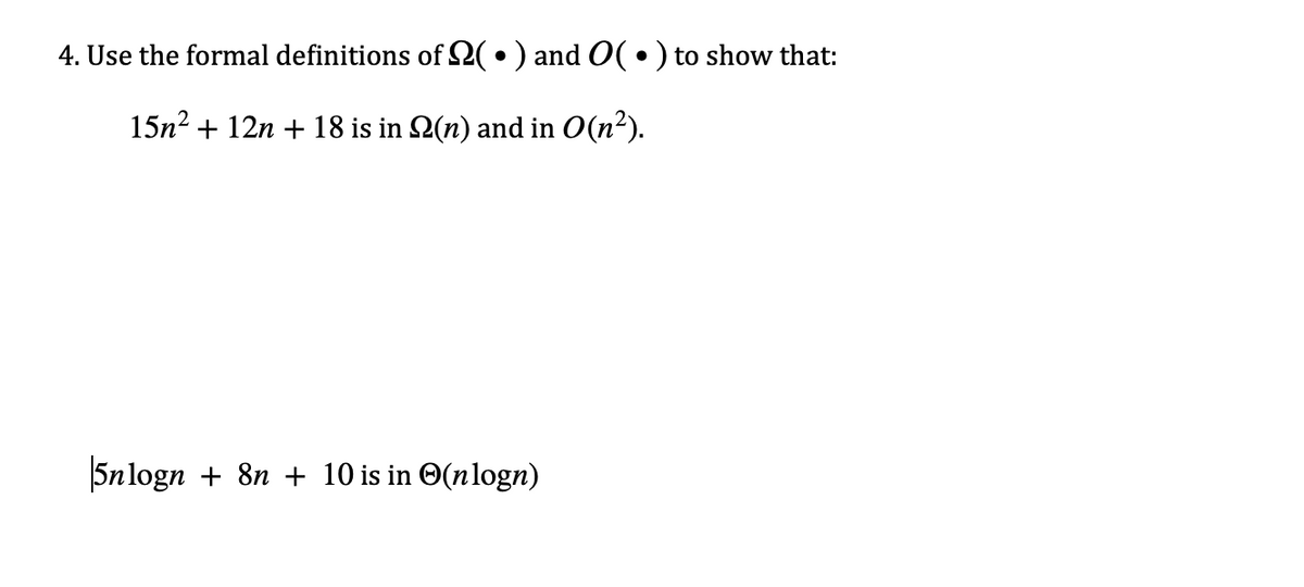 4. Use the formal definitions of (•) and O( • ) to show that:
15n² + 12n + 18 is in
(n) and in O(n²).
5nlogn + 8n + 10 is in (nlogn)