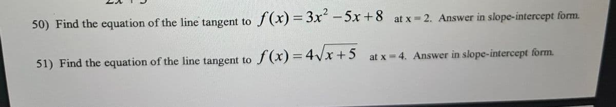 50) Find the equation of the line tangent to f(x)=3x² -5x+8 at x = 2. Answer in slope-intercept form.
51) Find the equation of the line tangent to f(x) = 4√x+5 at x = 4. Answer in slope-intercept form.