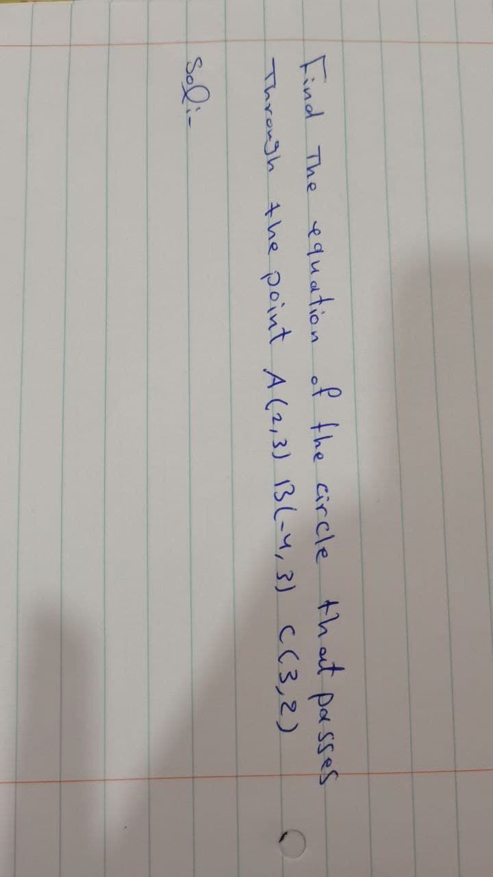 Find The equation of fhe circle
that
par sses
the point A (2,3) 1B(-4, 3) c(3,2)
Through
Solia
