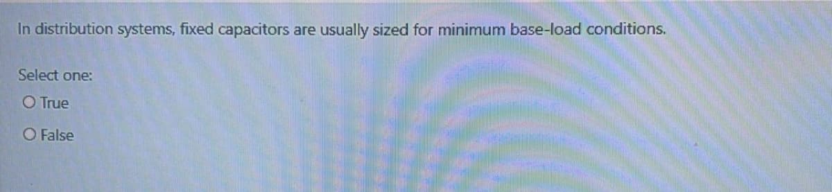 In distribution systems, fixed capacitors are usually sized for minimum base-load conditions.
Select one:
O True
O False
