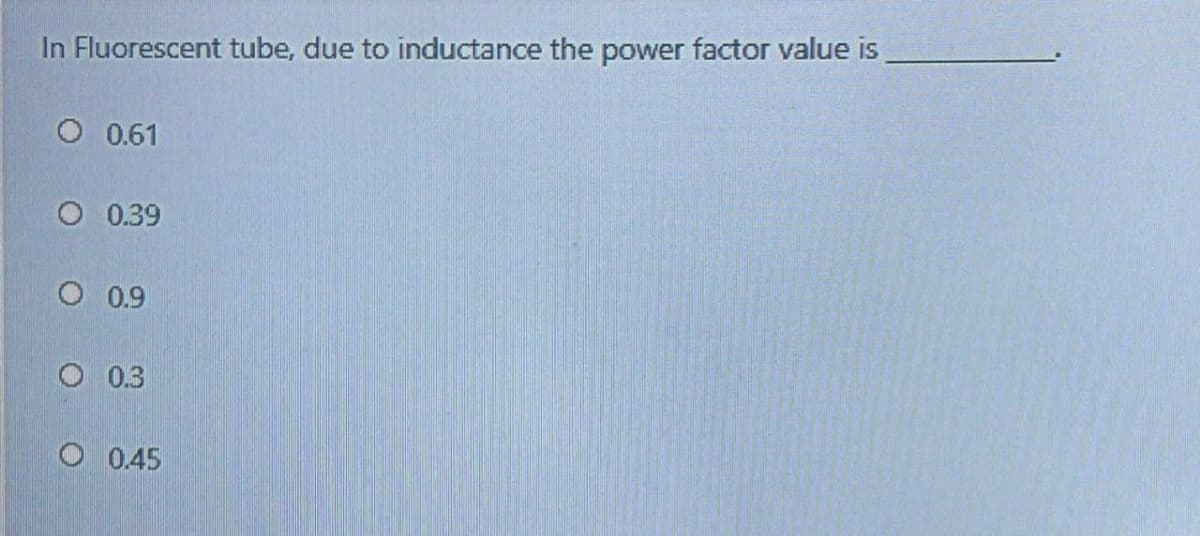 In Fluorescent tube, due to inductance the power factor value is
O 0.61
O 0.39
O 0.9
O 0.3
O 0.45
