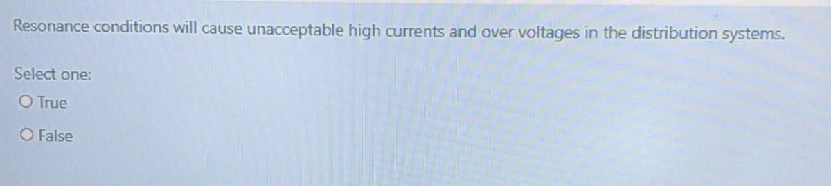 Resonance conditions will cause unacceptable high currents and over voltages in the distribution systems.
Select one:
O True
O False
