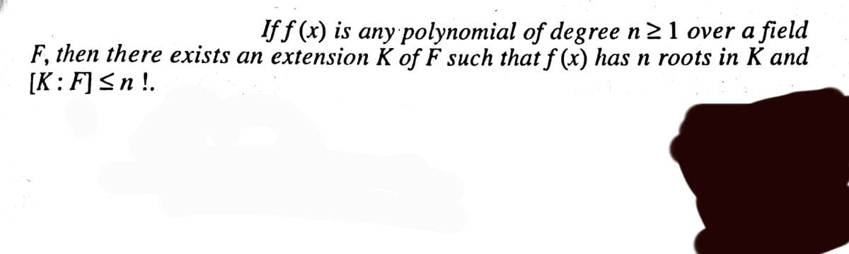 If f (x) is any polynomial of degree n 21 over a field
F, then there exists an extension K of F such that f (x) has n roots in K and
[K:F]<n!.
