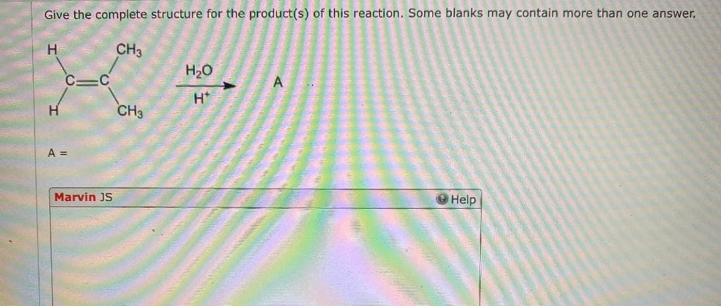 Give the complete structure for the product(s) of this reaction. Some blanks may contain more than one answer.
CH3
H
H
C
A =
C
Marvin JS
CH3
H₂O
H*
A
Help