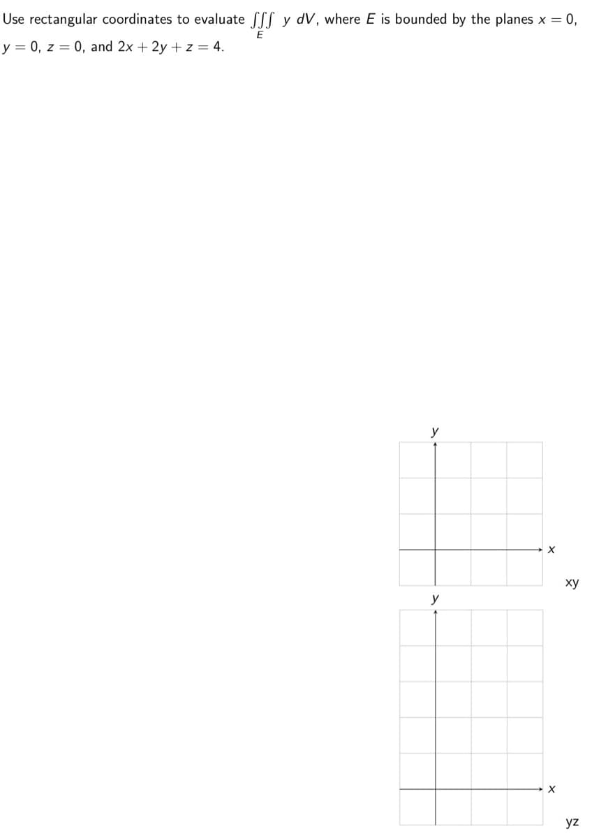 Use rectangular coordinates to evaluate Sff y dV, where E is bounded by the planes x = 0,
E
y = 0, z = 0, and 2x + 2y + z = 4.
y
y
X
X
xy
yz