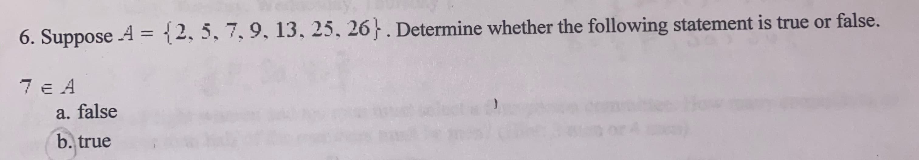 6. Suppose A = {2, 5, 7, 9, 13, 25, 26}. Determine whether the following statement is true or false.
%3D
7 e A
a. false
b. true
