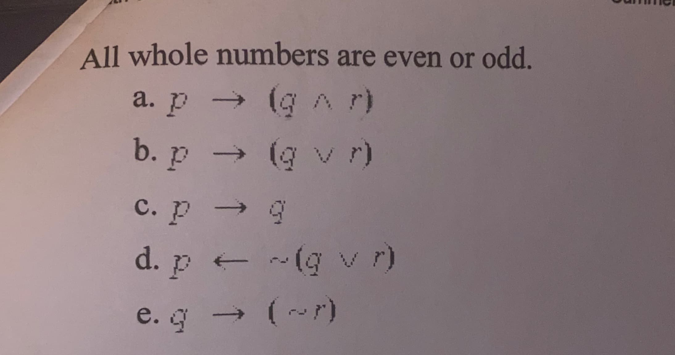 All whole numbers are even or odd.
a. p (g Ar)
b. P
(g vr)
C. p g
d. p -(g v r)
(-r)
e. g
