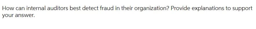 How can internal auditors best detect fraud in their organization? Provide explanations to support
your answer.
