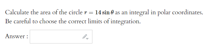 Calculate the area of the circle r = 14 sin as an integral in polar coordinates.
Be careful to choose the correct limits of integration.
Answer: