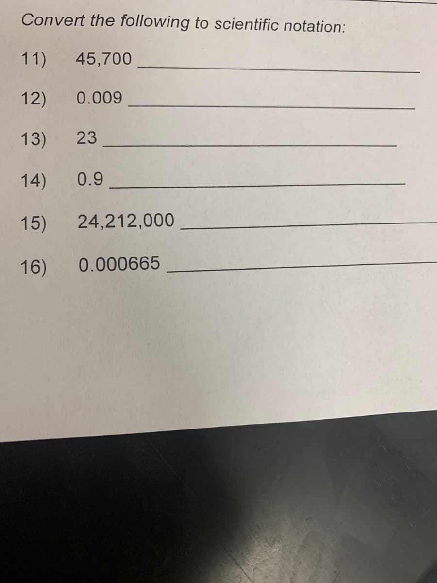 Convert the following to scientific notation:
11)
45,700
12)
0.009
13)
23
14)
0.9
15)
24,212,000
16)
0.000665
