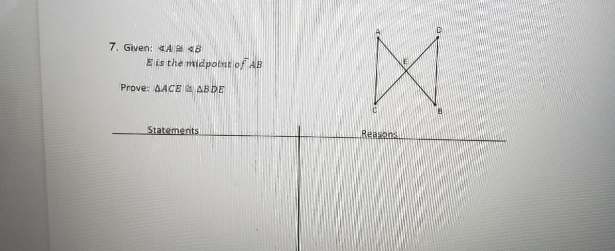 7. Given: 4A E <B
E is the midpoint of AB
Prove: AACE ABDE
Statements
Reasons
