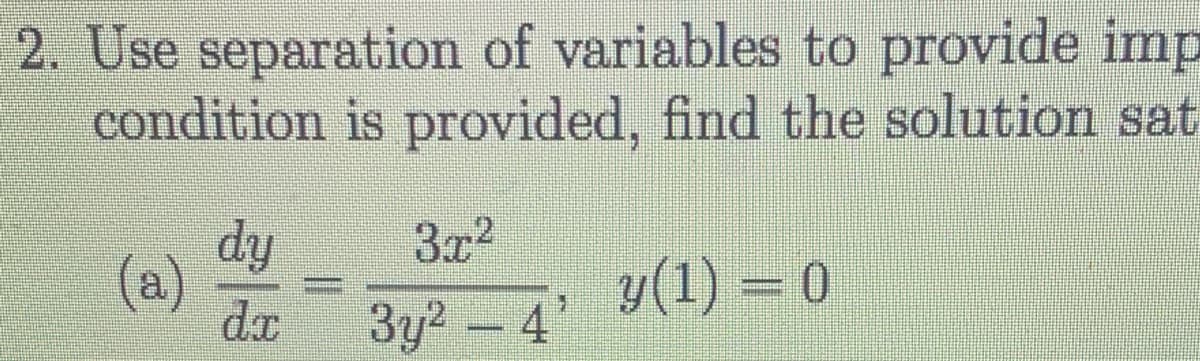 2. Use separation of variables to provide imp
condition is provided, find the solution sat
y(1) = 0
(a)
dy
dx
3x²
3y²-4'
H