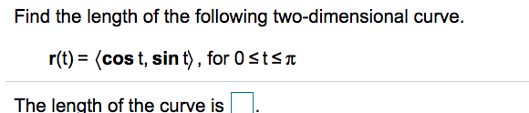 Find the length of the following two-dimensional curve.
r(t):
= (cos t, sin t) , for 0 stsT
The length of the curve is
