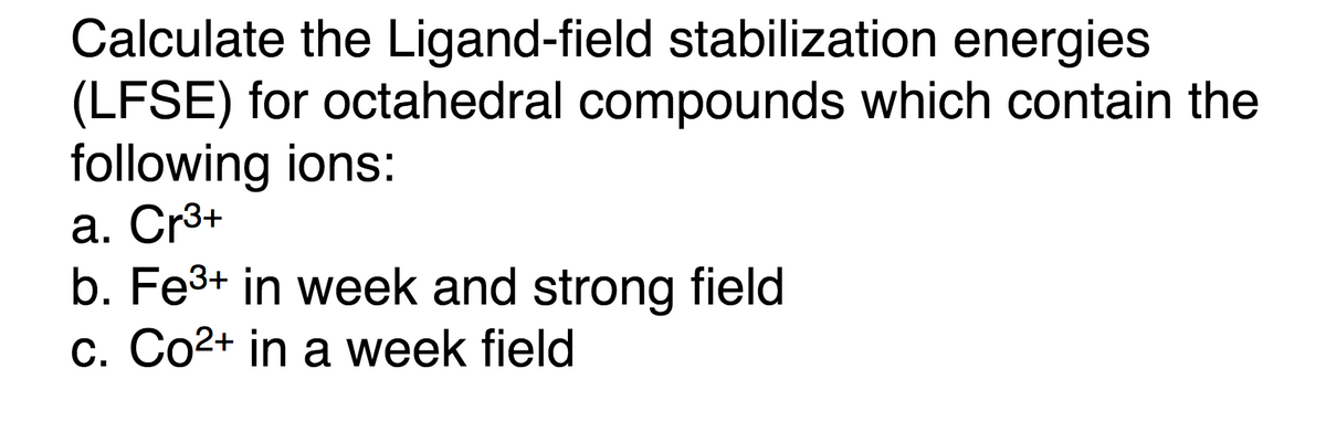 Calculate the Ligand-field stabilization energies
(LFSE) for octahedral compounds which contain the
following ions:
a. Cr3+
b. Fe3+ in week and strong field
c. Co2+ in a week field
