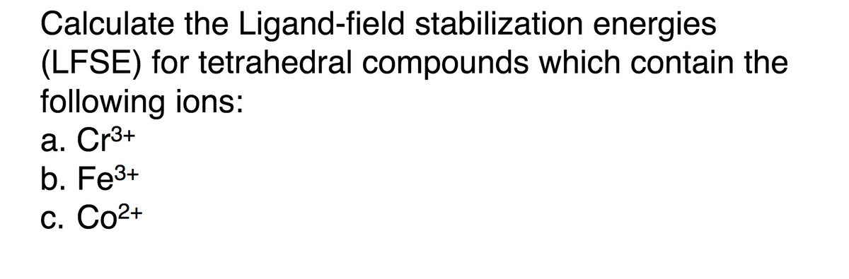 Calculate the Ligand-field stabilization energies
(LFSE) for tetrahedral compounds which contain the
following ions:
a. Cr3+
b. Fe3+
С. Со2+
