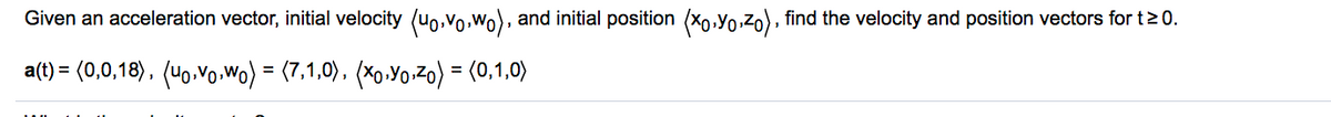 Given an acceleration vector, initial velocity (uo,Vo.Wo), and initial position (Xo,Yo:zo), find the velocity and position vectors for t20.
a(t) = (0,0,18), (Uo,Vo wo) = (7,1,0), (*o.Yo.20) = (0,1,0)
