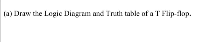 (a) Draw the Logic Diagram and Truth table of a T Flip-flop.
