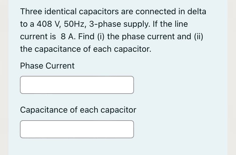 Three identical capacitors are connected in delta
to a 408 V, 50HZ, 3-phase supply. If the line
current is 8 A. Find (i) the phase current and (ii)
the capacitance of each capacitor.
Phase Current
Capacitance of each capacitor
