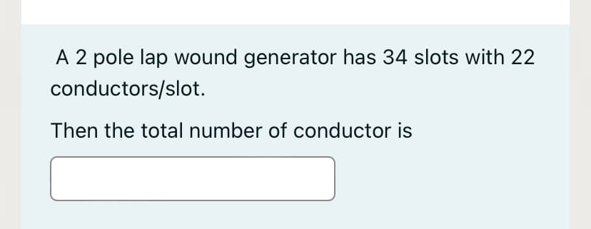 A 2 pole lap wound generator has 34 slots with 22
conductors/slot.
Then the total number of conductor is
