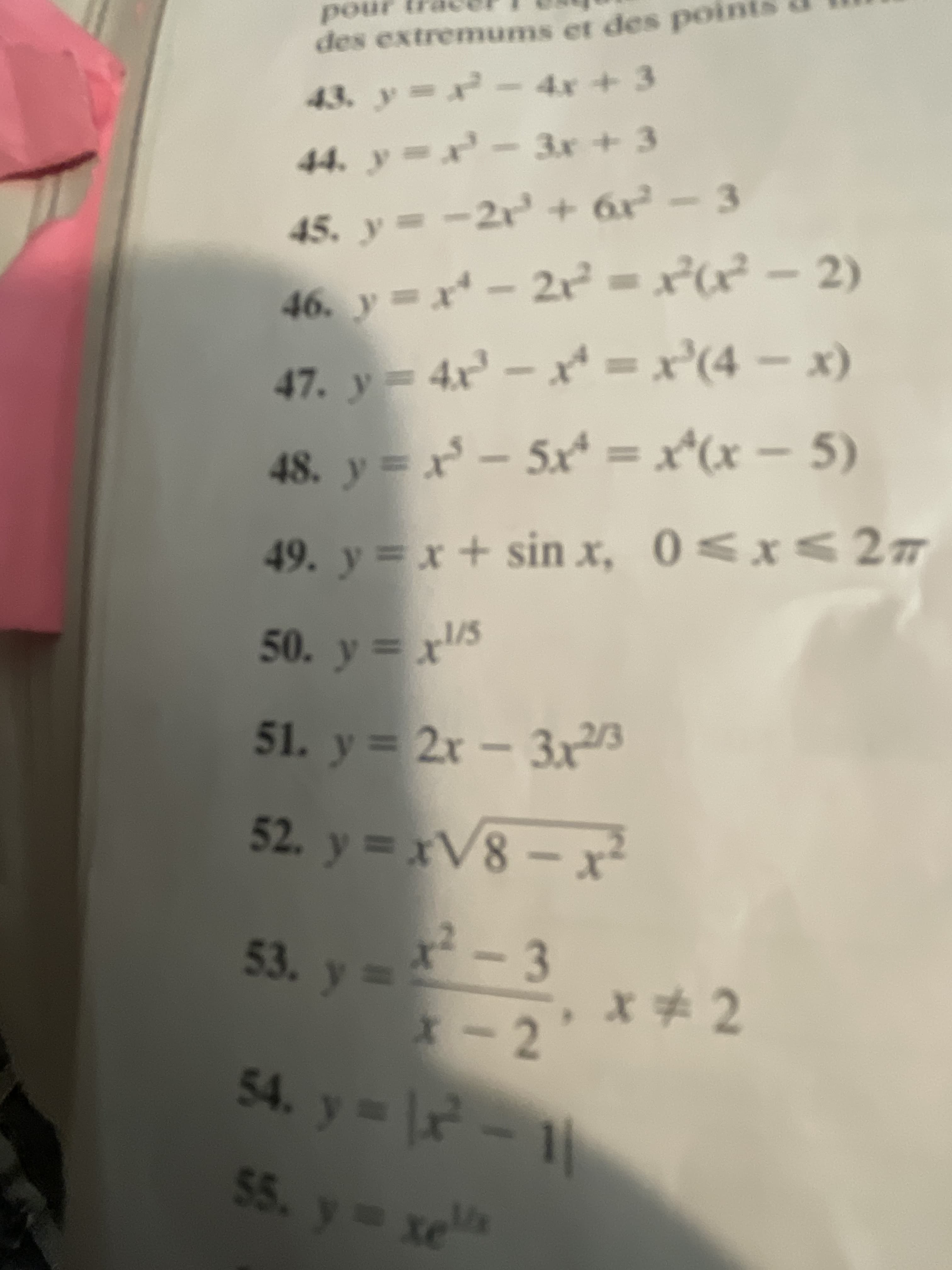 nod
des extremums et des points
43. y r- 4x + 3
44. y x-3.x + 3
45. y -3
-2+6x
46. y = x* – 2 = xx² – 2)
47. y 4x – x = x'(4 – x)
48. y=
x- 5x = x*(x – 5)
49. y x+ sin x, 0<x<27
50. y =
1/5
51. y = 2x - 3x3
52. y =x
X-8A=
53. y=-3
-2**2
54.
I
55. y xe
