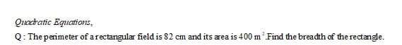 Quzcratic Equetions,
Q: The perimeter of arectangular field is 82 cm and its area is 400 m Find the breadth of the rectangle.
