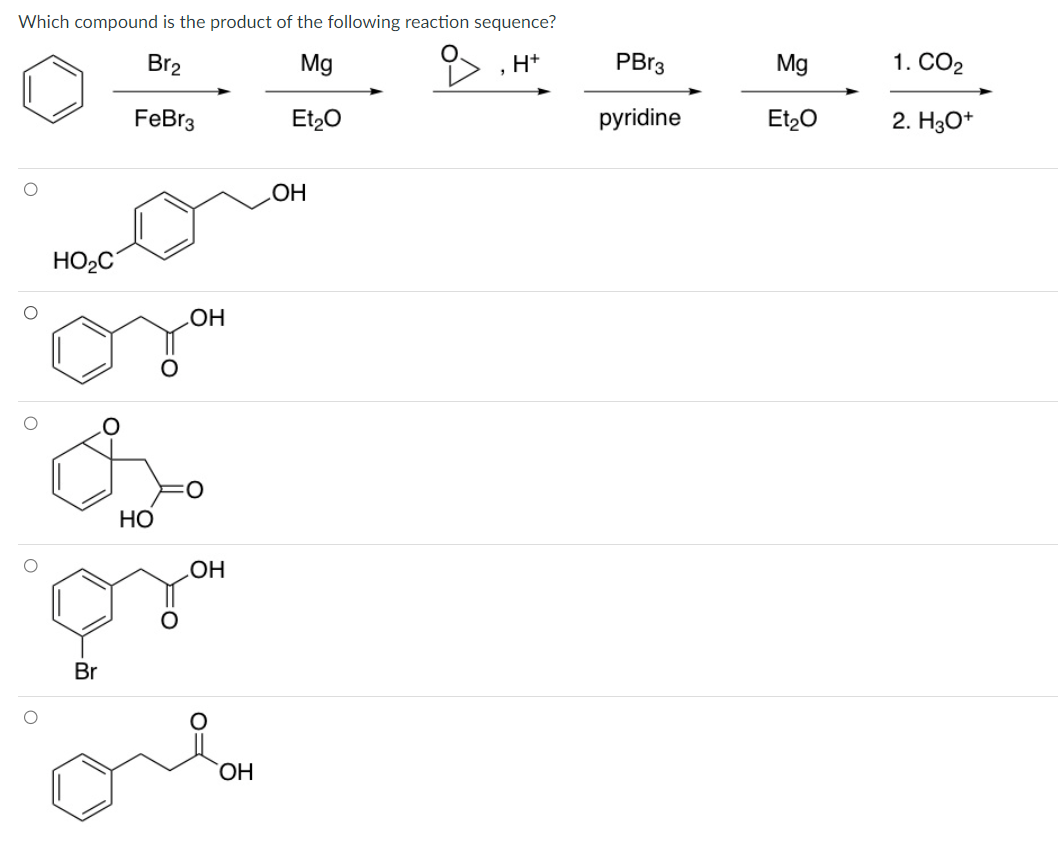 Which compound is the product of the following reaction sequence?
Br₂
Mg
‚H+
FeBr3
Et₂O
O
HO₂C
Br
HO
OH
OH
OH
OH
PBr3
pyridine
Mg
Et₂O
1. CO₂
2. H3O+