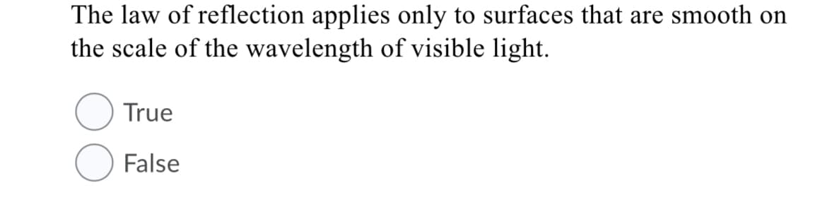 The law of reflection applies only to surfaces that are smooth on
the scale of the wavelength of visible light.
True
False
