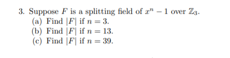 3. Suppose F is a splitting field of r" – 1 over Z3.
(a) Find |F| if n = 3.
(b) Find |F| if n = 13.
(c) Find |F| if n = 39.
%3D
