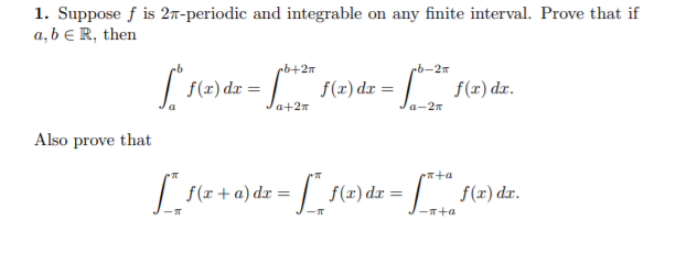 1. Suppose f is 2n-periodic and integrable on any finite interval. Prove that if
a, b e R, then
eb+2
eb-2
| f(2) dz = | f(z) da = | f(x) dr.
a+27
a-2n
Also prove that
+a
f(r + a) dx =
| f(x)dx =
$(2) dr.
-T+a
