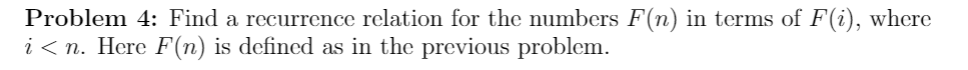 Problem 4: Find a recurrence relation for the numbers F(n) in terms of F(i), where
i < n. Here F(n) is defined as in the previous problem.
