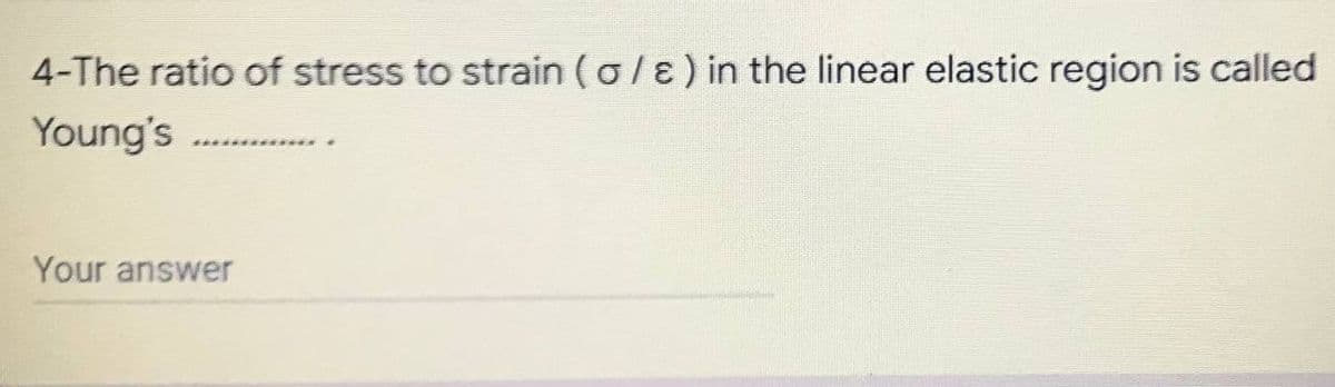 4-The ratio of stress to strain (o/E) in the linear elastic region is called
Young's
Your answer
