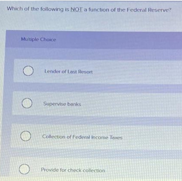 Which of the following is NOT a function of the Federal Reserve?
Multiple Choice
Lender of Last Resort
Supervise banks
Collection of Federal Income Taxes
Provide for check collection