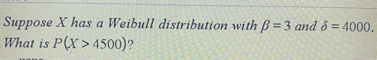 Suppose X has a
Weibull distribution with B = 3 and 8 = 4000.
What is
P(X>4500)?
