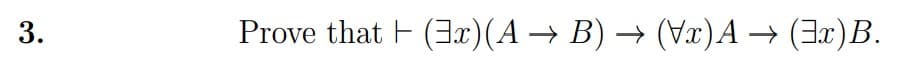 Prove that F (3x)(A → B) → (Vx)A → (3x)B.
3.
