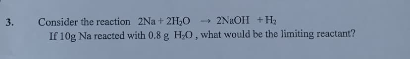 Consider the reaction 2Na+ 2H2O
→ 2NAOH +H2
If 10g Na reacted with 0.8 g H2O , what would be the limiting reactant?
3.
