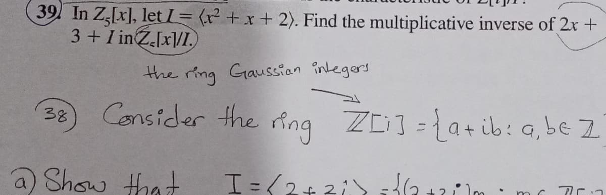 39 In Z[x], let I = (x² + x + 2). Find the multiplicative inverse of 2x +
3+I inZ.[x\/I.,
the ring Gaussian integers
Censider the
ing
ZE] = {a+ib: a, be Z
38
a Show that
I=<2ょ2/ <oょっt
