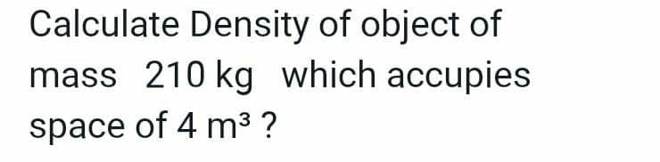 Calculate Density of object of
mass 210 kg which accupies
space of 4 m3 ?
